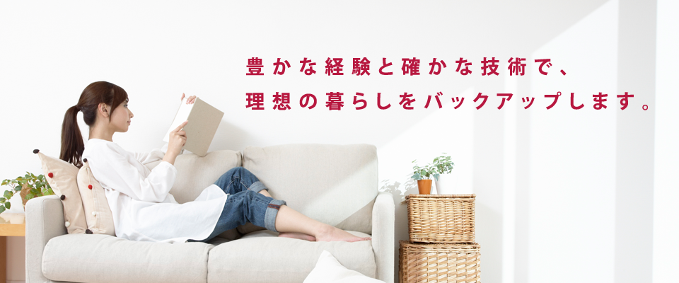 豊かな経験と確かな技術で、理想の暮らしをバックアップします。